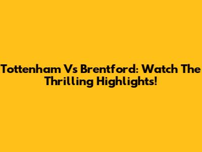 Tottenham Vs Brentford: Watch The Thrilling Highlights!