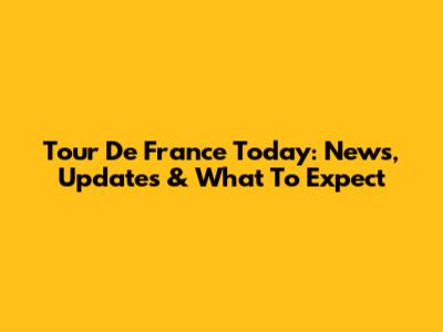 Tour De France Today: News, Updates & What To Expect