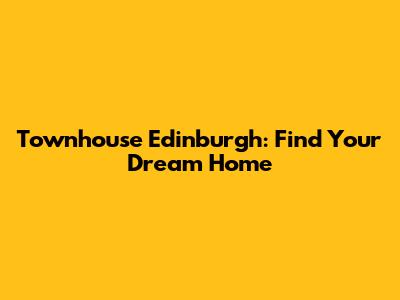 Townhouse Edinburgh: Find Your Dream Home