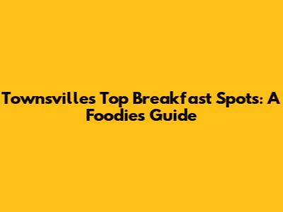 Townsville's Top Breakfast Spots: A Foodie's Guide