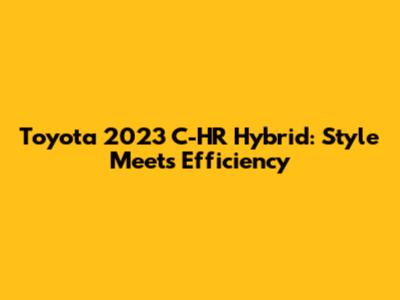 Toyota 2023 C-HR Hybrid: Style Meets Efficiency