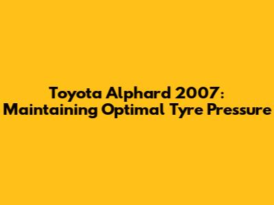 Toyota Alphard 2007: Maintaining Optimal Tyre Pressure