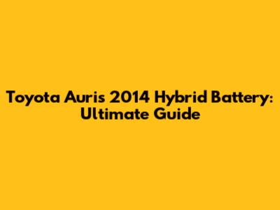 Toyota Auris 2014 Hybrid Battery: Ultimate Guide
