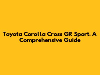 Toyota Corolla Cross GR Sport: A Comprehensive Guide