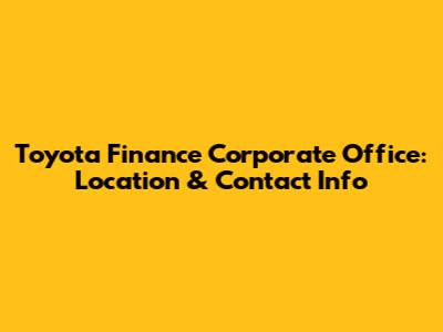 Toyota Finance Corporate Office: Location & Contact Info