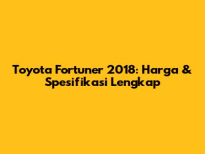 Toyota Fortuner 2018: Harga & Spesifikasi Lengkap