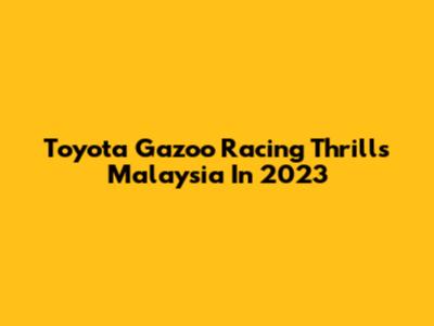 Toyota Gazoo Racing Thrills Malaysia In 2023