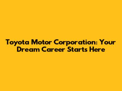 Toyota Motor Corporation: Your Dream Career Starts Here