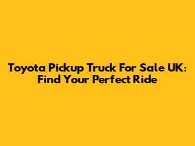 Toyota Pickup Truck For Sale UK: Find Your Perfect Ride