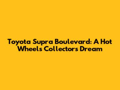 Toyota Supra Boulevard: A Hot Wheels Collector's Dream
