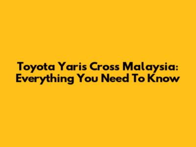 Toyota Yaris Cross Malaysia: Everything You Need To Know
