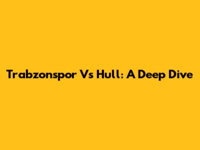 Trabzonspor Vs Hull: A Deep Dive