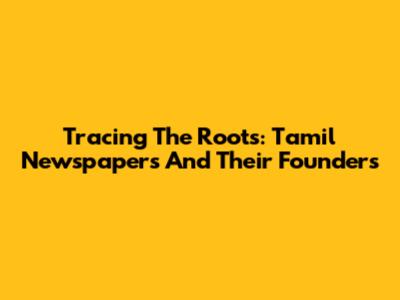 Tracing The Roots: Tamil Newspapers And Their Founders