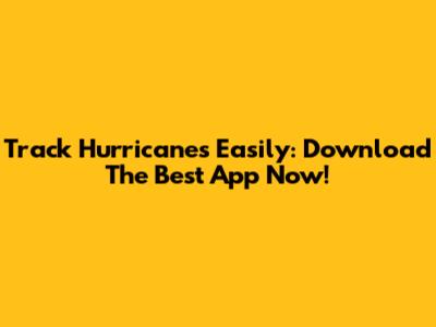 Track Hurricanes Easily: Download The Best App Now!
