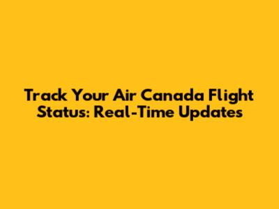 Track Your Air Canada Flight Status: Real-Time Updates