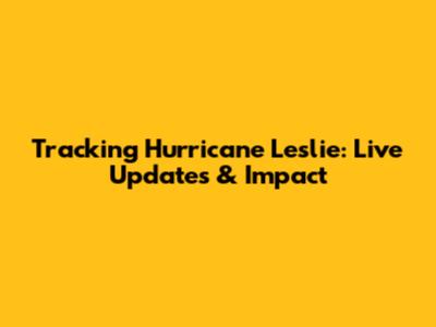 Tracking Hurricane Leslie: Live Updates & Impact