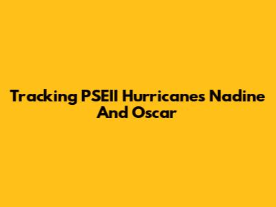 Tracking PSEII Hurricanes Nadine And Oscar