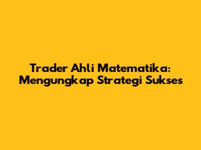 Trader Ahli Matematika: Mengungkap Strategi Sukses