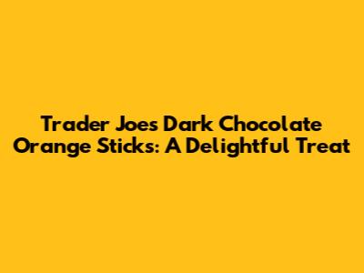 Trader Joe's Dark Chocolate Orange Sticks: A Delightful Treat