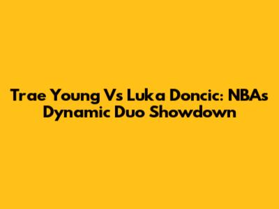 Trae Young Vs Luka Doncic: NBA's Dynamic Duo Showdown
