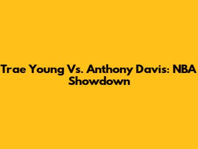 Trae Young Vs. Anthony Davis: NBA Showdown