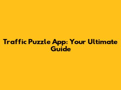 Traffic Puzzle App: Your Ultimate Guide