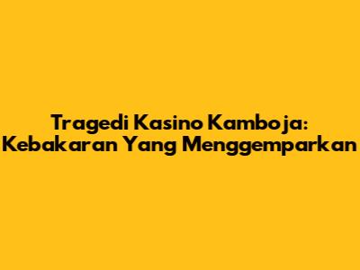 Tragedi Kasino Kamboja: Kebakaran Yang Menggemparkan