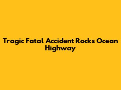 Tragic Fatal Accident Rocks Ocean Highway