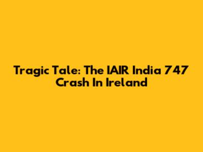 Tragic Tale: The IAIR India 747 Crash In Ireland