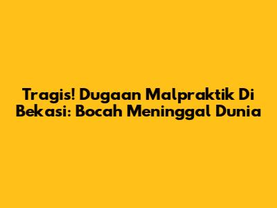 Tragis! Dugaan Malpraktik Di Bekasi: Bocah Meninggal Dunia