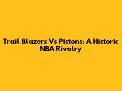 Trail Blazers Vs Pistons: A Historic NBA Rivalry
