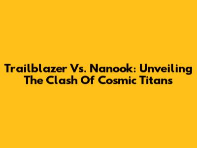 Trailblazer Vs. Nanook: Unveiling The Clash Of Cosmic Titans