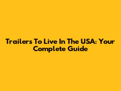 Trailers To Live In The USA: Your Complete Guide