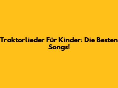 Traktorlieder Für Kinder: Die Besten Songs!