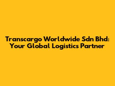 Transcargo Worldwide Sdn Bhd: Your Global Logistics Partner