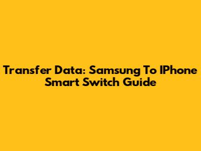 Transfer Data: Samsung To IPhone Smart Switch Guide