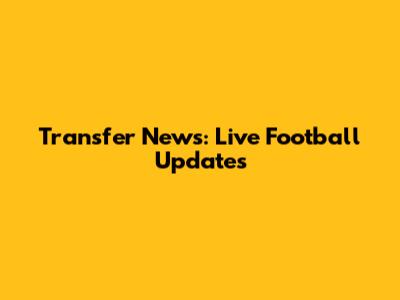 Transfer News: Live Football Updates