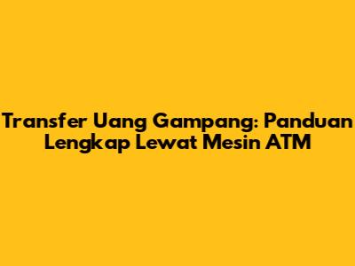 Transfer Uang Gampang: Panduan Lengkap Lewat Mesin ATM