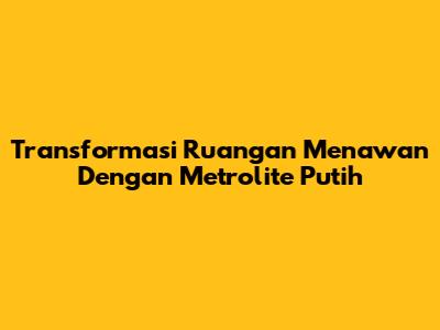 Transformasi Ruangan Menawan Dengan Metrolite Putih