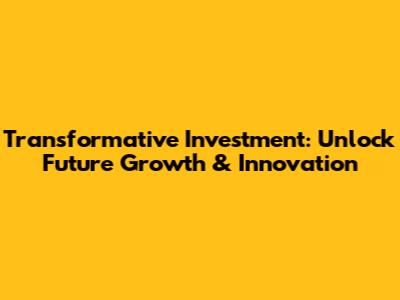 Transformative Investment: Unlock Future Growth & Innovation