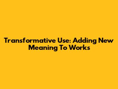 Transformative Use: Adding New Meaning To Works