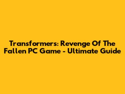 Transformers: Revenge Of The Fallen PC Game - Ultimate Guide