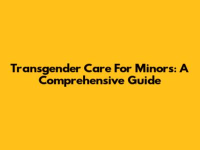 Transgender Care For Minors: A Comprehensive Guide