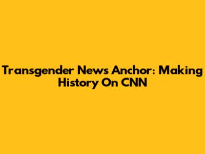 Transgender News Anchor: Making History On CNN