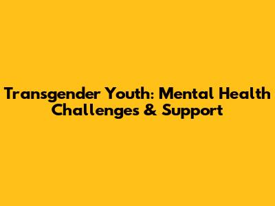 Transgender Youth: Mental Health Challenges & Support