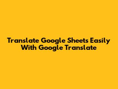 Translate Google Sheets Easily With Google Translate