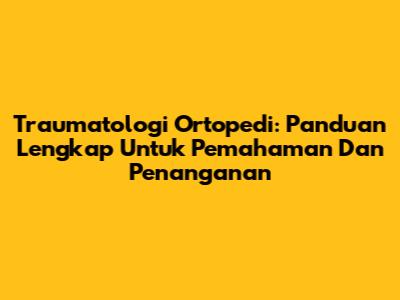 Traumatologi Ortopedi: Panduan Lengkap Untuk Pemahaman Dan Penanganan