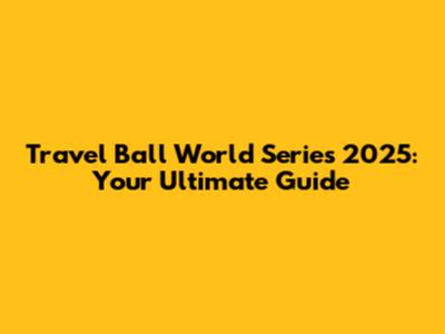 Travel Ball World Series 2025: Your Ultimate Guide