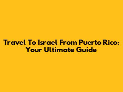 Travel To Israel From Puerto Rico: Your Ultimate Guide