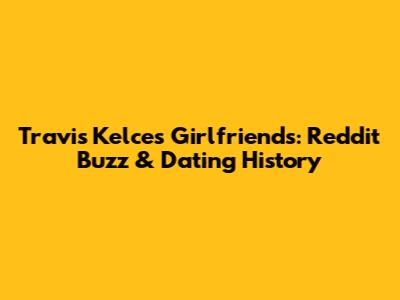 Travis Kelce's Girlfriends: Reddit Buzz & Dating History